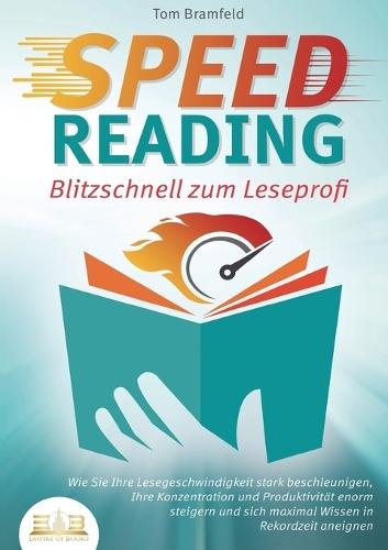SPEED READING - Blitzschnell zum Leseprofi: Wie Sie Ihre Lesegeschwindigkeit stark beschleunigen, Ihre Konzentration und Produktivität enorm steigern und sich maximal Wissen in Rekordzeit aneignen