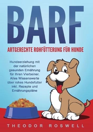 BARF - Artgerechte Rohfütterung für Hunde: Hundeerziehung mit der natürlichen gesunden Ernährung für Ihren Vierbeiner. Alles Wissenswerte über rohes Hundefutter inkl. Rezepte und Ernährungspläne