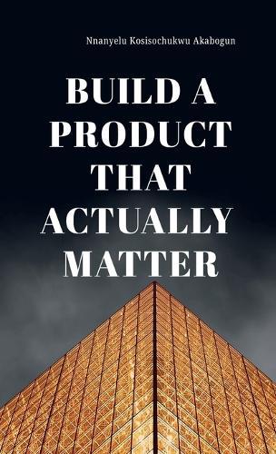 Build A Product That Actually Matter  by Kosisochukwu Nnanyelu Akabogun at Abbey's Bookshop, 