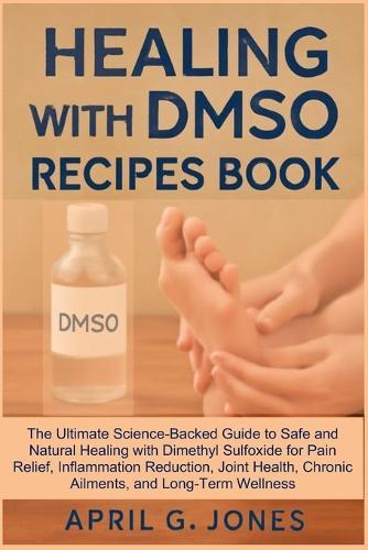 Healing with Dmso Recipes Book: The Ultimate Science-Backed Guide to Safe and Natural Healing with Dimethyl Sulfoxide for Pain Relief, Inflammation Reduction, Joint Health, Chronic Ailments, and Long-Term Wellness  by April G Jones at Abbey's Bookshop, 