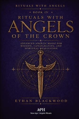 Rituals with Angels of the Crown: Rituals with Angels - Book IV; Advanced Angelic Magic for Mission, Consecration, and Spiritual Realization