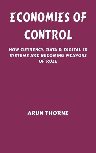 Economies of Control: How Currency, Data & Digital ID Systems Are Becoming Weapons of Rule  by Arun Thorne at Abbey's Bookshop, 