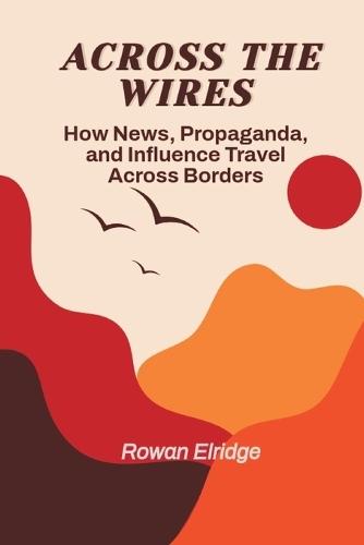 Across the Wires: From War coverage to Viral Lies - How News, Propaganda, and Influence Travel Across Borders  by Rowan Elridge at Abbey's Bookshop, 