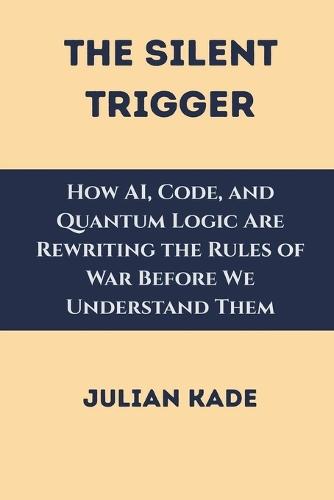 The Silent Trigger: How AI, Code, and Quantum Logic Are Rewriting the Rules of War Before We Understand Them  by Julian Kade at Abbey's Bookshop, 