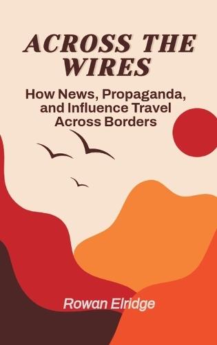 Across the Wires: From War coverage to Viral Lies - How News, Propaganda, and Influence Travel Across Borders  by Rowan Elridge at Abbey's Bookshop, 
