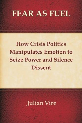 Fear as Fuel: How Crisis Politics Manipulates Emotion to Seize Power and Silence Dissent  by Julian Vire at Abbey's Bookshop, 