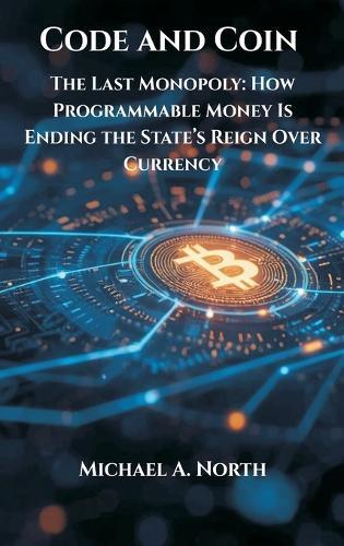 Code and Coin- The Last Monopoly: How Programmable Money Is Ending the State's Reign Over Currency  by Michael A North at Abbey's Bookshop, 