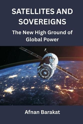 Satellites and Sovereigns: The New High Ground of Global Power  by Afnan Barakat at Abbey's Bookshop, 
