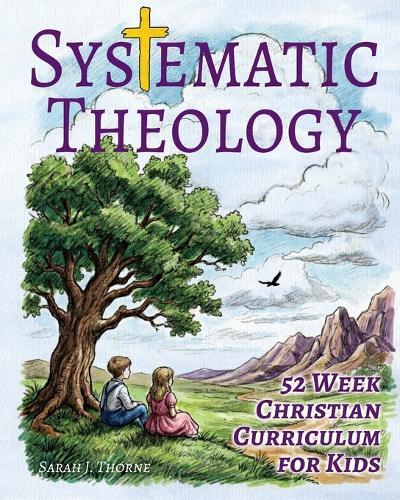Systematic Theology for Kids: 52 Week Christian Curriculum for Children Ages 8-14 Homeschool Bible Study & Sunday School Lessons Teaching Children About God, Jesus, Salvation & Doctrine