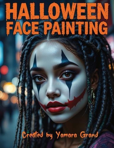 Halloween Face Painting: Step-by-Step Halloween Makeup & Face Paint Ideas for Teens and Adults - Spooky, Bold & Beautiful Looks - Created by Yamara Grand
