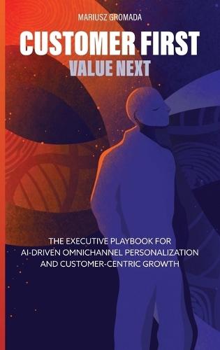 Customer First, Value Next: The Executive Playbook for AI-Driven Omnichannel Personalization and Customer-Centric Growth  by Mariusz Gromada at Abbey's Bookshop, 