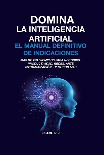 Domina La Inteligencia Artificial El Manual Definitivo de Indicaciones: Más de 750 ejemplos para negocios, productividad, redes, arte, automatización... y mucho más.  by Stefan Hutu at Abbey's Bookshop, 