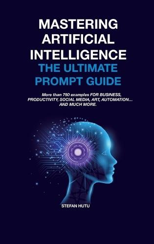MASTERING Artificial Intelligence The Ultimate Prompt Guide: More than 750 examples FOR BUSINESS, PRODUCTIVITY, SOCIAL MEDIA, ART, AUTOMATION... AND MUCH MORE