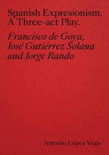 Spanish Expressionism: A Three-Act Play: Goya, Gutiérrez Solana, Rando  by Antonio Lopez Vega at Abbey's Bookshop, 