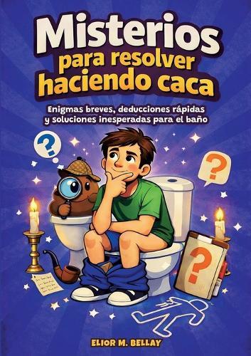 Misterios para resolver haciendo caca: Enigmas breves, deducciones rápidas y soluciones inesperadas para el baño