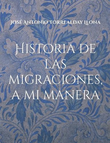 Historia de las migraciones, a mi manera: Reflexiones sobre las migraciones, a mi manera  by José Antonio Torrealday Llona at Abbey's Bookshop, 