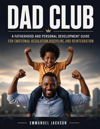 DAD Club: A Fatherhood and Personal Development Guide for Emotional Regulation, Discipline, and Reintegration