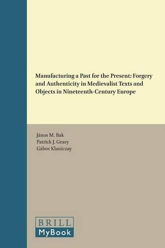 Manufacturing a Past for the Present: Forgery and Authenticity in Medievalist Texts and Objects in Nineteenth-Century Europe  by János M. Bak at Abbey's Bookshop, 