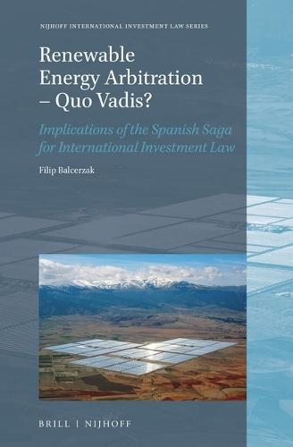 Renewable Energy Arbitration – Quo Vadis?: Implications of the Spanish Saga for International Investment Law  by Filip Balcerzak at Abbey's Bookshop, 