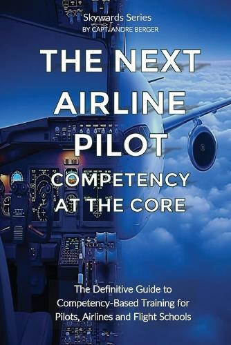 The Next Airline Pilot - Competency at the Core: The Definitive Guide to Competency-Based Training for Pilots, Airlines and Flight Schools  by Andre Ahm Berger at Abbey's Bookshop, 