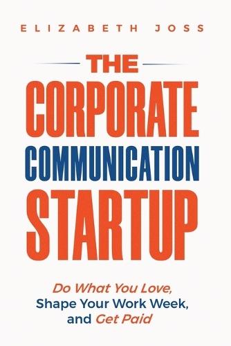 The Corporate Communication Startup: Do What You Love, Shape Your Work Week, and Get Paid