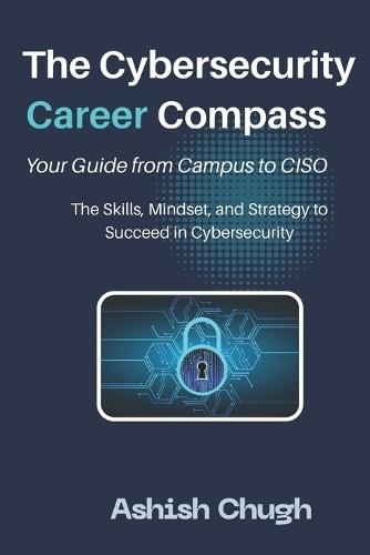 The Cybersecurity Career Compass: Your Guide from Campus to CISO: The Skills, Mindset, and Strategy to Succeed in Cybersecurity
