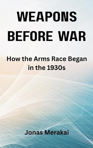 Weapons Before War: How the Arms Race Began in the 1930s  by Jonas Merakai at Abbey's Bookshop, 