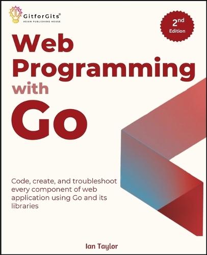 Web Programming with Go, Second Edition: Code, create, and troubleshoot every component of web application using Go and its libraries  by Ian Taylor at Abbey's Bookshop, 