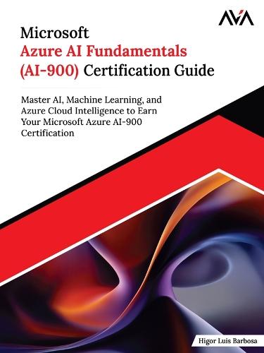 Microsoft Azure AI Fundamentals (AI-900) Certification Guide: Master AI, Machine Learning, and Azure Cloud Intelligence to Earn Your Microsoft Azure AI-900 Certification
