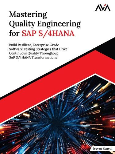 Mastering Quality Engineering for SAP S/4HANA: Build Resilient, Enterprise Grade Software Testing Strategies that Drive Continuous Quality Throughout SAP S/4HANA Transformations
