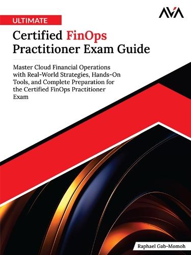 Ultimate Certified FinOps Practitioner Exam Guide: Master Cloud Financial Operations with Real-World Strategies, Hands-On Tools, and Complete Preparation for the Certified FinOps Practitioner Exam