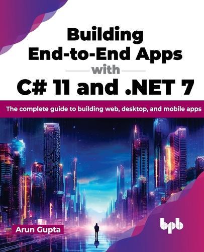 Building End-to-End Apps with C# 11 and .NET 7: The complete guide to building web, desktop, and mobile apps  by Arun Gupta at Abbey's Bookshop, 