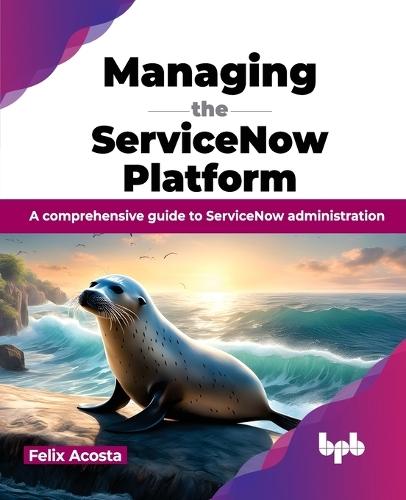 Managing the ServiceNow Platform: A comprehensive guide to ServiceNow administration  by Felix Acosta at Abbey's Bookshop, 