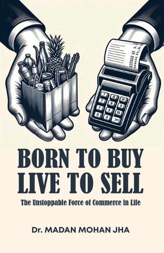 BORN TO BUY LIVE TO SALE THE UNSTOPPABLE FORCE OF COMMERCE IN LIFE (Edition1)