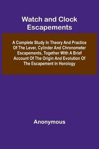 Watch And Clock Escapements; A Complete Study In Theory And Practice Of The Lever, Cylinder And Chronometer Escapements, Together With A Brief Account Of The Origin And Evolution Of The Escapement In Horology  by Anonymous at Abbey's Bookshop, 