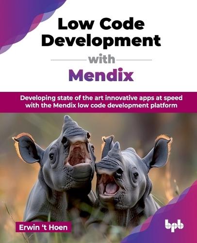 Low Code Development with Mendix: Developing state of the art innovative apps at speed with the Mendix low code development platform  by Erwin ‘t Hoen at Abbey's Bookshop, 
