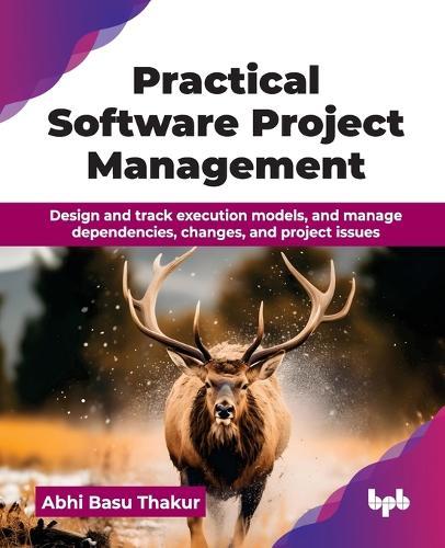 Practical Software Project Management: Design and track execution models, and manage dependencies, changes, and project issues  by Abhi Basu Thakur at Abbey's Bookshop, 