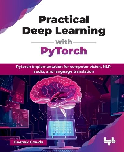 Practical Deep Learning with PyTorch: PyTorch implementation for computer vision, NLP, audio, and language translation  by Deepak Gowda at Abbey's Bookshop, 