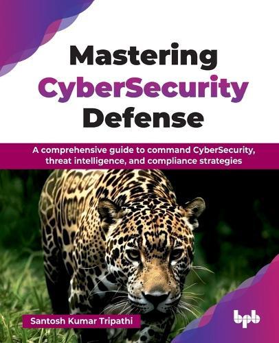 Mastering CyberSecurity Defense: A comprehensive guide to command CyberSecurity, threat intelligence, and compliance strategies  by Santosh Tripathi i at Abbey's Bookshop, 