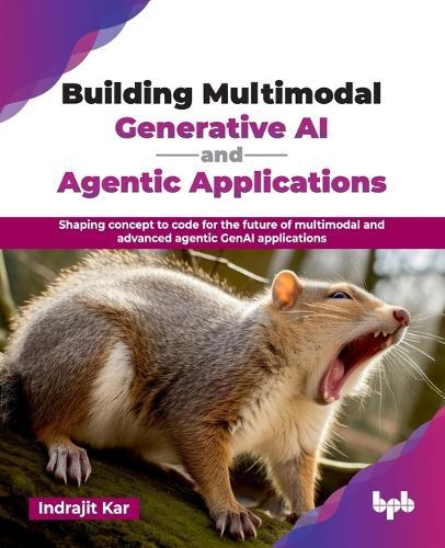 Building Multimodal Generative AI and Agentic Applications: Shaping concept to code for the future of multimodal and advanced agentic GenAI applications (English Edition)