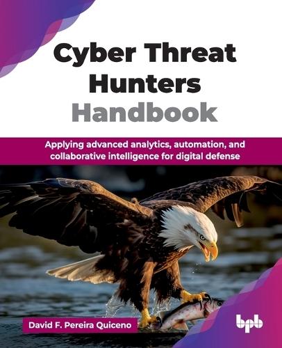 Cyber Threat Hunters Handbook: Applying advanced analytics, automation, and collaborative intelligence for digital defense