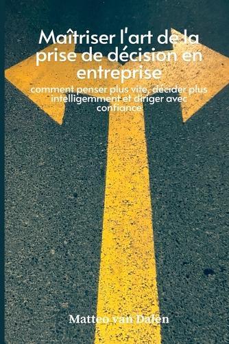 Maîtriser l'art de la prise de décision en entreprise: comment penser plus vite, décider plus intelligemment et diriger avec confiance  by Matteo Van Dalen at Abbey's Bookshop, 