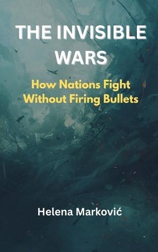 The Invisible Wars: How Nations Fight Without Firing Bullets  by Helena Markovic at Abbey's Bookshop, 