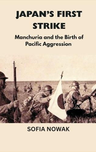 Japan's First Strike: Manchuria and the Birth of Pacific Aggression  by Sofia Nowak at Abbey's Bookshop, 