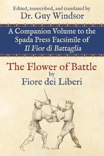 The Flower of Battle, by Fiore dei Liberi: Companion volume to the Spada Press facsimile of Il Fior di Battaglia: Edited, transcribed, and translated by Dr. Guy Windsor  by Guy Windsor at Abbey's Bookshop, 