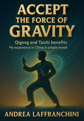 Accept the Force of Gravity: Qigong and Taichi Benefits: My Experience in China in Simple Words  by Andrea Laffranchini at Abbey's Bookshop, 