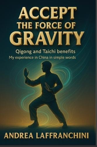 Accept the Force of Gravity: Qigong and Taichi Benefits: My Experience in China in Simple Words  by Andrea Laffranchini at Abbey's Bookshop, 