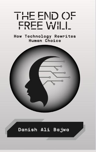 The End of Free Will: How Technology Rewrites Human Choice  by Danish Ali Bajwa at Abbey's Bookshop, 