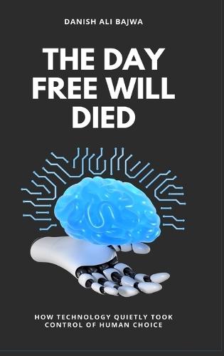 The Day Free Will Died: How Technology Quietly Took Control of Human Choice  by Danish Ali Bajwa at Abbey's Bookshop, 