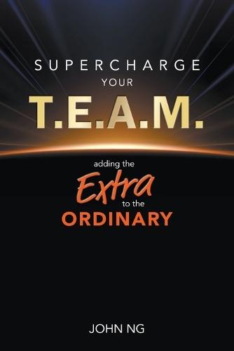 Supercharge Your T.e.a.m.: Adding The Extra To The Ordinary  by John Swee Kheng Ng (Meta Consulting Pte Ltd, S'pore) at Abbey's Bookshop, 